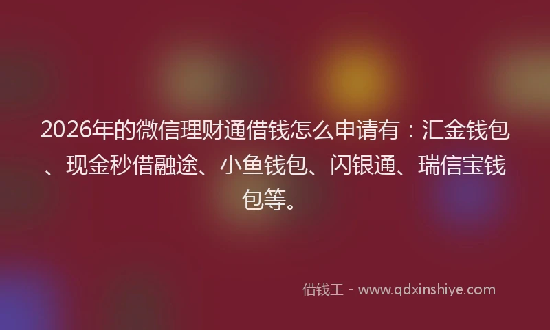 2026年的微信理财通借钱怎么申请有：汇金钱包、现金秒借融途、小鱼钱包、闪银通、瑞信宝钱包等。