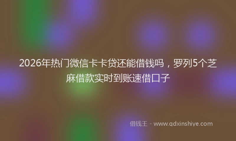 2026年热门微信卡卡贷还能借钱吗，罗列5个芝麻借款实时到账速借口子