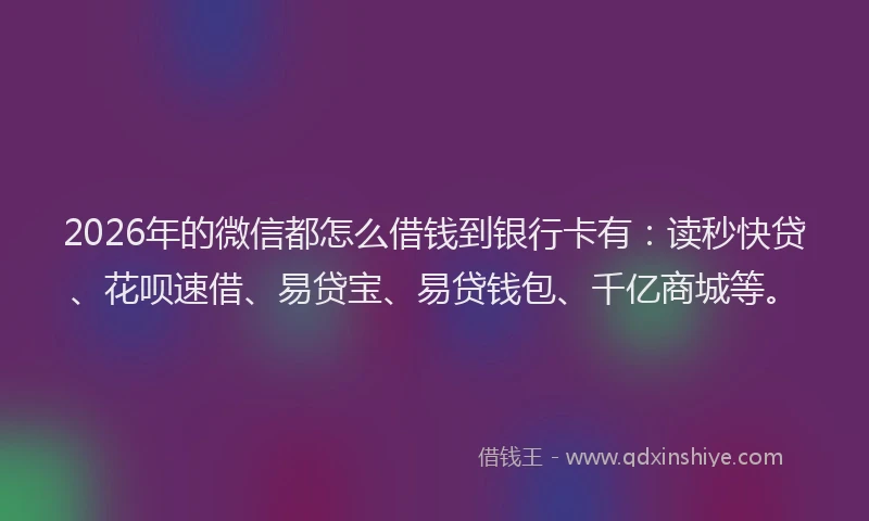 2026年的微信都怎么借钱到银行卡有：读秒快贷、花呗速借、易贷宝、易贷钱包、千亿商城等。