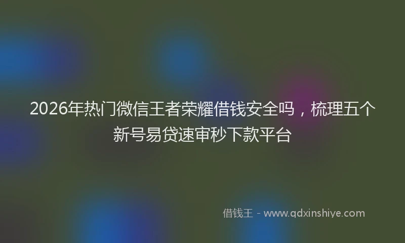 2026年热门微信王者荣耀借钱安全吗，梳理五个新号易贷速审秒下款平台