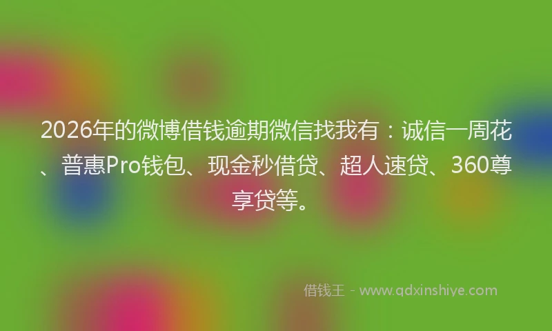 2026年的微博借钱逾期微信找我有：诚信一周花、普惠Pro钱包、现金秒借贷、超人速贷、360尊享贷等。