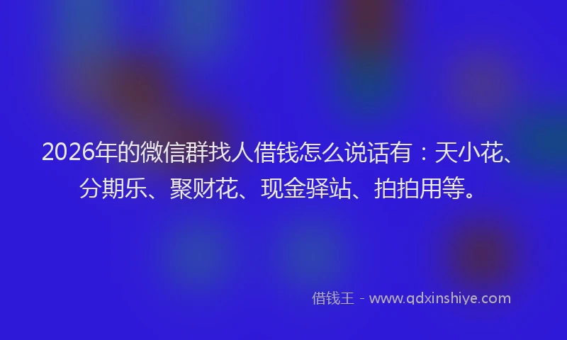 2026年的微信群找人借钱怎么说话有：天小花、分期乐、聚财花、现金驿站、拍拍用等。