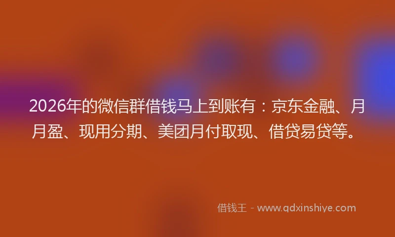 2026年的微信群借钱马上到账有：京东金融、月月盈、现用分期、美团月付取现、借贷易贷等。