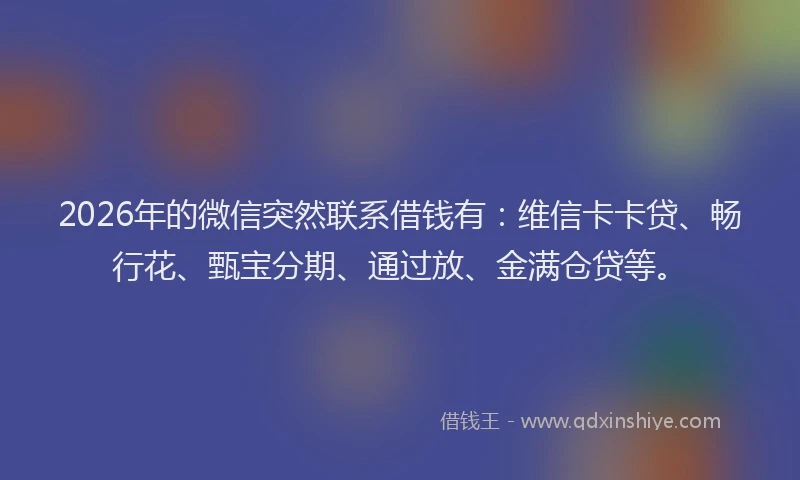 2026年的微信突然联系借钱有：维信卡卡贷、畅行花、甄宝分期、通过放、金满仓贷等。