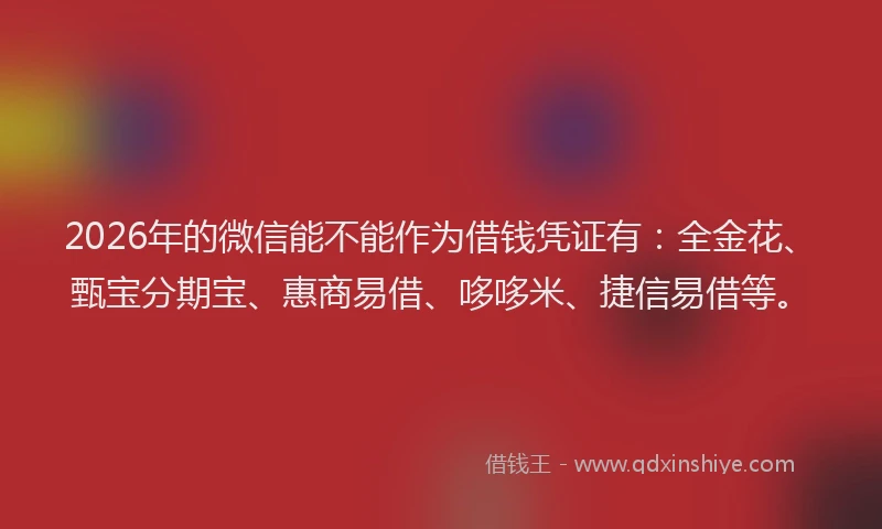 2026年的微信能不能作为借钱凭证有：全金花、甄宝分期宝、惠商易借、哆哆米、捷信易借等。