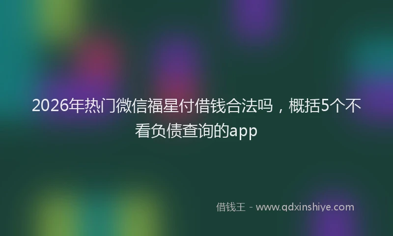 2026年热门微信福星付借钱合法吗，概括5个不看负债查询的app