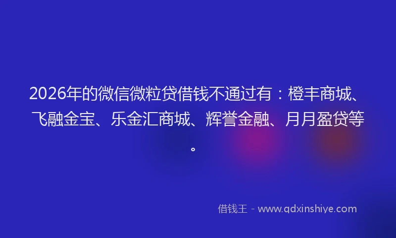 2026年的微信微粒贷借钱不通过有：橙丰商城、飞融金宝、乐金汇商城、辉誉金融、月月盈贷等。