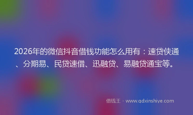 2026年的微信抖音借钱功能怎么用有：速贷侠通、分期易、民贷速借、迅融贷、易融贷通宝等。