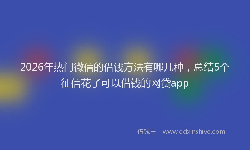 2026年热门微信的借钱方法有哪几种，总结5个征信花了可以借钱的网贷app