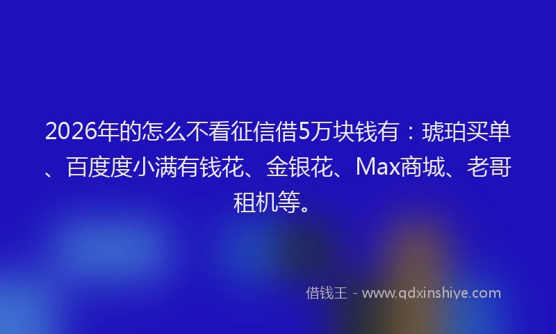 2026年的怎么不看征信借5万块钱有：琥珀买单、百度度小满有钱花、金银花、Max商城、老哥租机等。