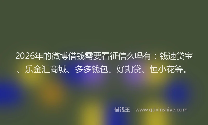 2026年的微博借钱需要看征信么吗有：钱速贷宝、乐金汇商城、多多钱包、好期贷、恒小花等。