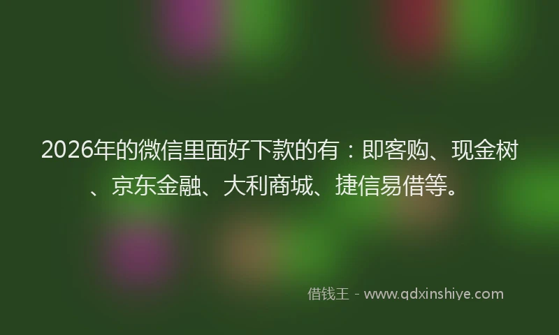 2026年的微信里面好下款的有：即客购、现金树、京东金融、大利商城、捷信易借等。