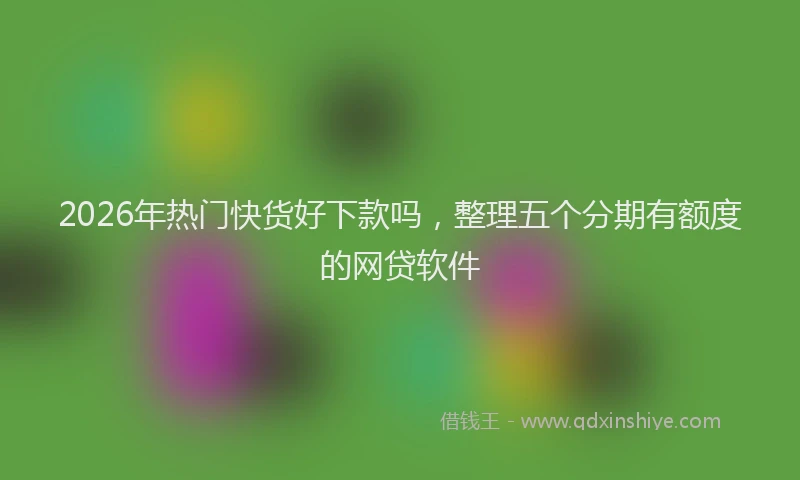 2026年热门快货好下款吗，整理五个分期有额度的网贷软件
