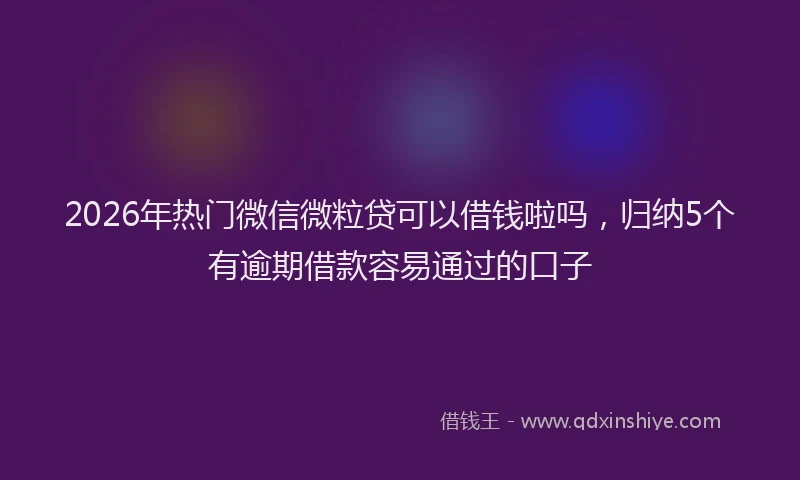 2026年热门微信微粒贷可以借钱啦吗,归纳5个有逾期借款容易通过的口子