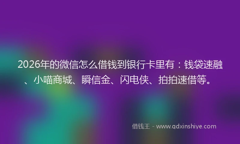 2026年的微信怎么借钱到银行卡里有:钱袋速融、小喵商城、瞬信金、闪电侠、拍拍速借等。