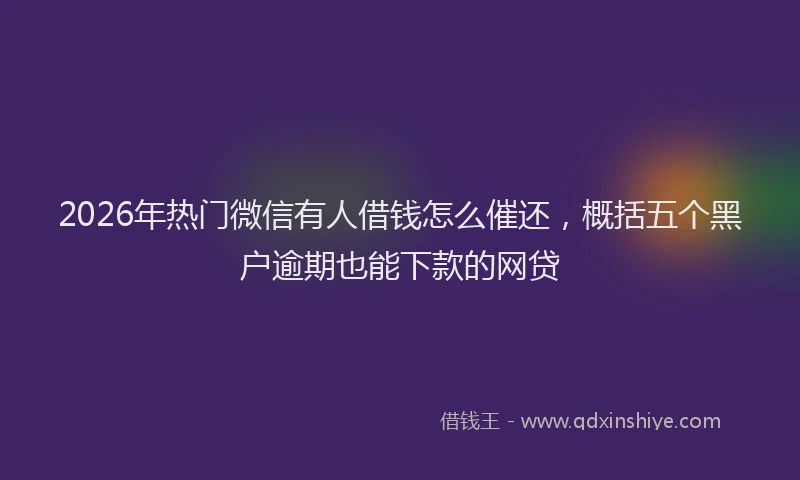 2026年热门微信有人借钱怎么催还，概括五个黑户逾期也能下款的网贷