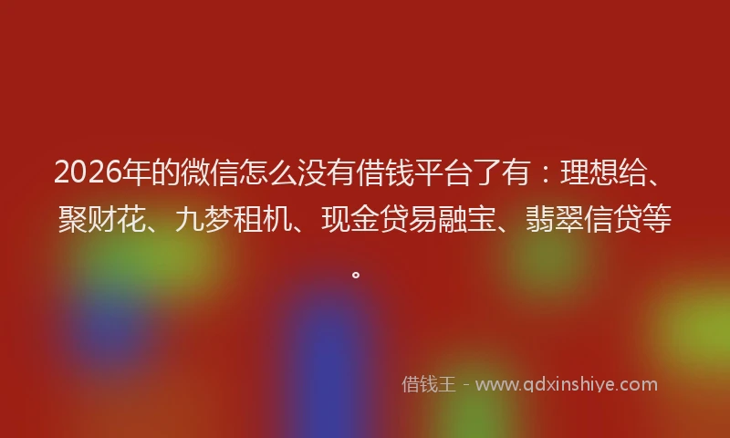 2026年的微信怎么没有借钱平台了有：理想给、聚财花、九梦租机、现金贷易融宝、翡翠信贷等。