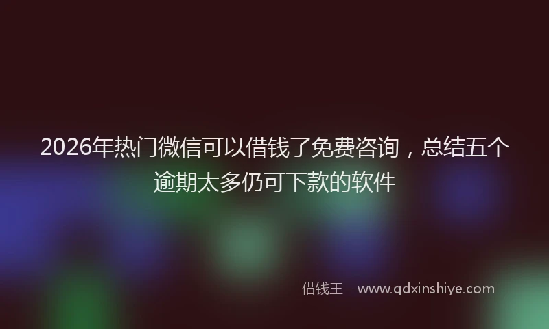 2026年热门微信可以借钱了免费咨询，总结五个逾期太多仍可下款的软件