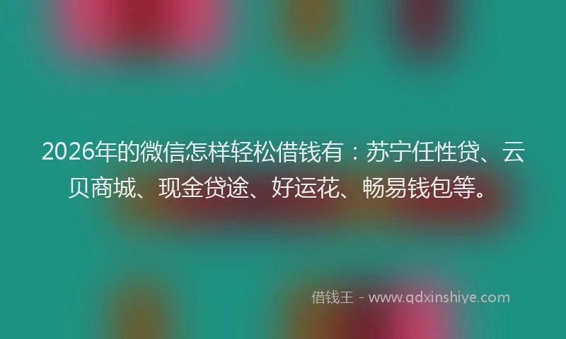 2026年的微信怎样轻松借钱有：苏宁任性贷、云贝商城、现金贷途、好运花、畅易钱包等。