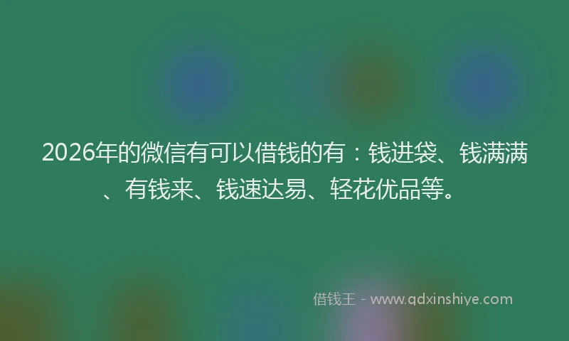 2026年的微信有可以借钱的有：钱进袋、钱满满、有钱来、钱速达易、轻花优品等。