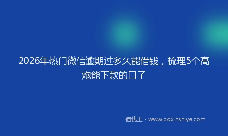 2026年热门微信逾期过多久能借钱，梳理5个高炮能下款的口子