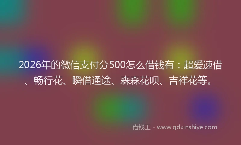 2026年的微信支付分500怎么借钱有：超爱速借、畅行花、瞬借通途、森森花呗、吉祥花等。