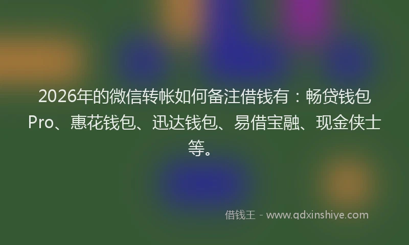 2026年的微信转帐如何备注借钱有：畅贷钱包Pro、惠花钱包、迅达钱包、易借宝融、现金侠士等。