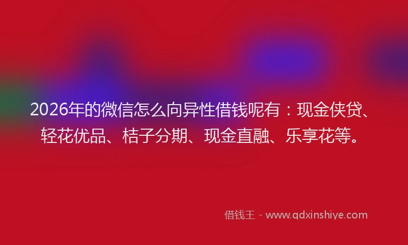 2026年的微信怎么向异性借钱呢有：现金侠贷、轻花优品、桔子分期、现金直融、乐享花等。