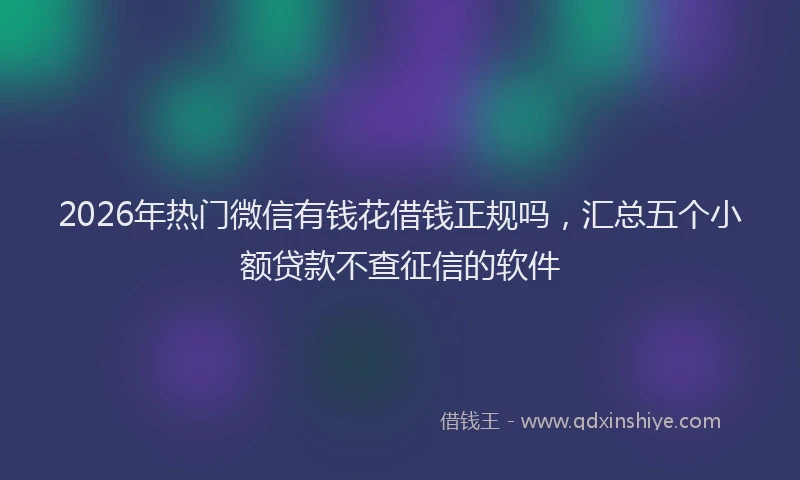 2026年热门微信有钱花借钱正规吗，汇总五个小额贷款不查征信的软件