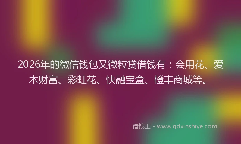 2026年的微信钱包又微粒贷借钱有：会用花、爱木财富、彩虹花、快融宝盒、橙丰商城等。