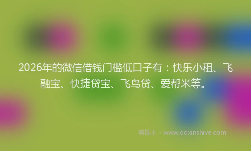 2026年的微信借钱门槛低口子有：快乐小租、飞融宝、快捷贷宝、飞鸟贷、爱帮米等。