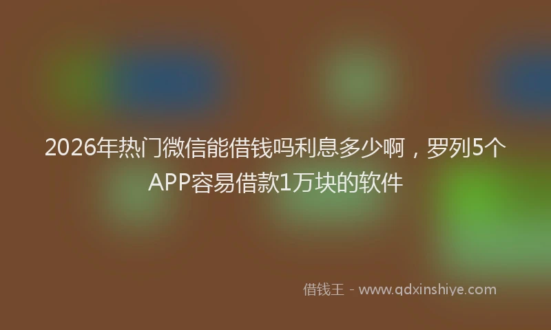 2026年热门微信能借钱吗利息多少啊，罗列5个APP容易借款1万块的软件