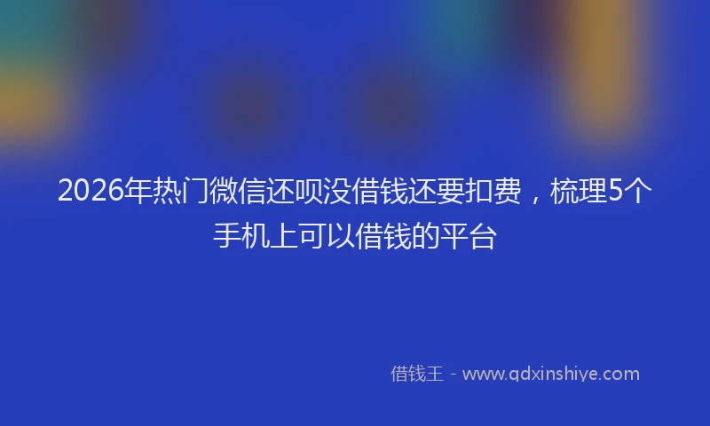 2026年热门微信还呗没借钱还要扣费，梳理5个手机上可以借钱的平台