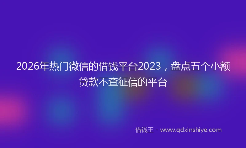 2026年热门微信的借钱平台2023,盘点五个小额贷款不查征信的平台
