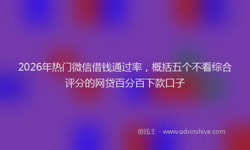 2026年热门微信借钱通过率，概括五个不看综合评分的网贷百分百下款口子