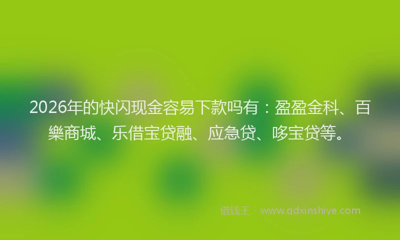 2026年的快闪现金容易下款吗有：盈盈金科、百樂商城、乐借宝贷融、应急贷、哆宝贷等。
