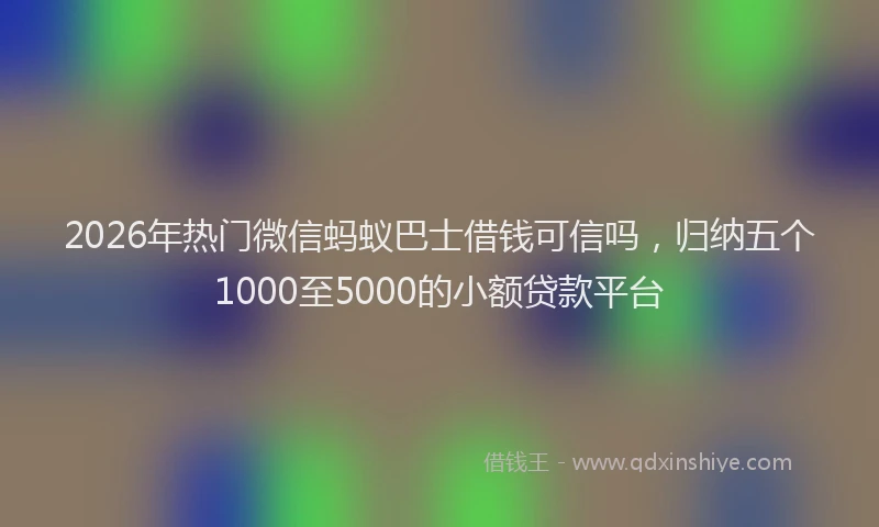 2026年热门微信蚂蚁巴士借钱可信吗，归纳五个1000至5000的小额贷款平台