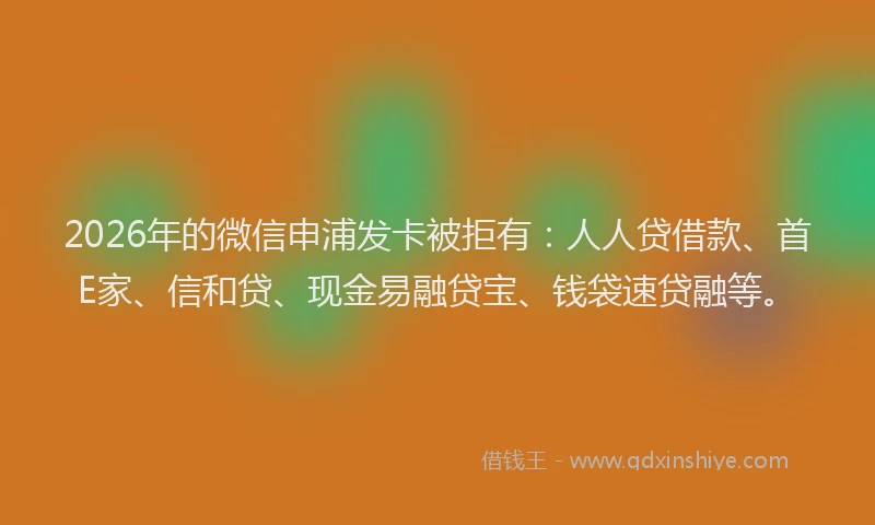 2026年的微信申浦发卡被拒有：人人贷借款、首E家、信和贷、现金易融贷宝、钱袋速贷融等。
