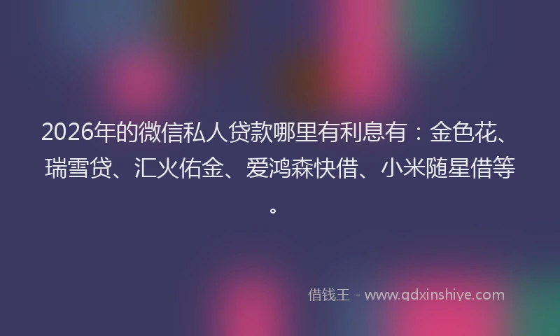 2026年的微信私人贷款哪里有利息有：金色花、瑞雪贷、汇火佑金、爱鸿森快借、小米随星借等。