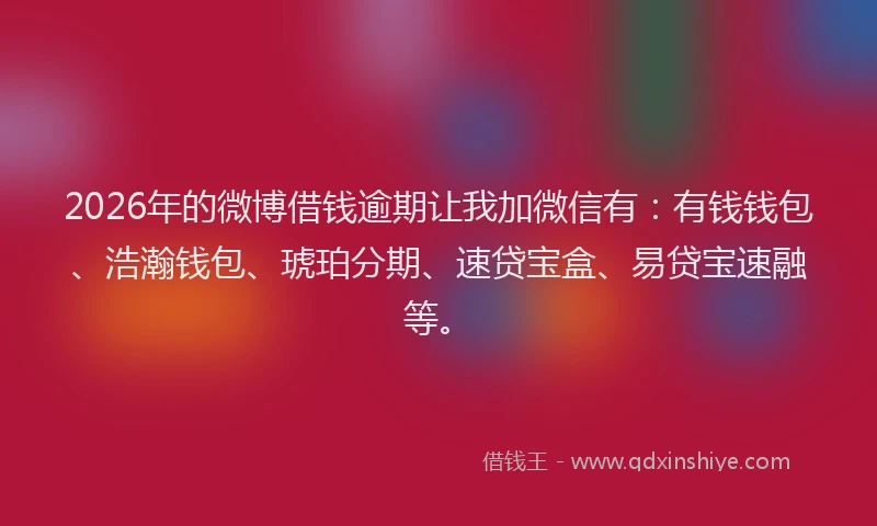2026年的微博借钱逾期让我加微信有：有钱钱包、浩瀚钱包、琥珀分期、速贷宝盒、易贷宝速融等。