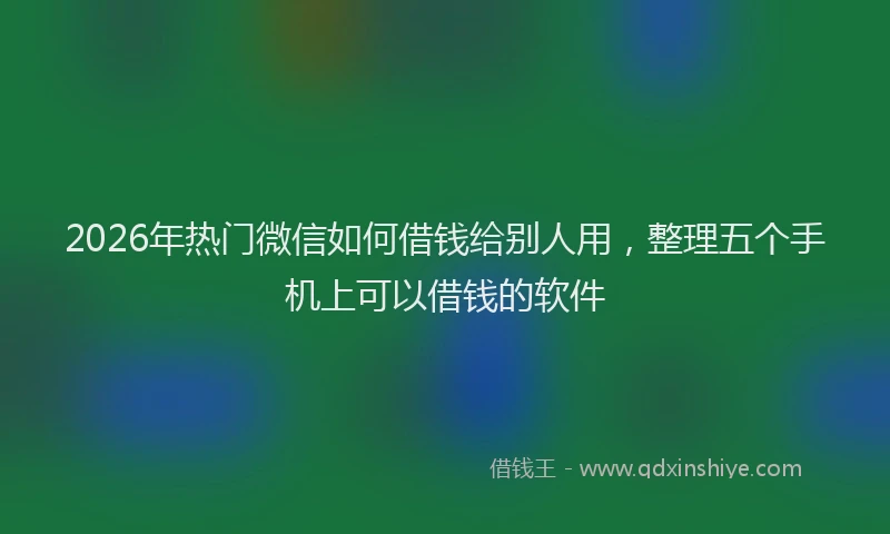 2026年热门微信如何借钱给别人用,整理五个手机上可以借钱的软件