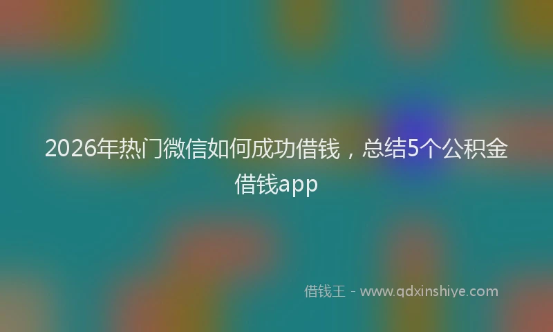 2026年热门微信如何成功借钱,总结5个公积金借钱app