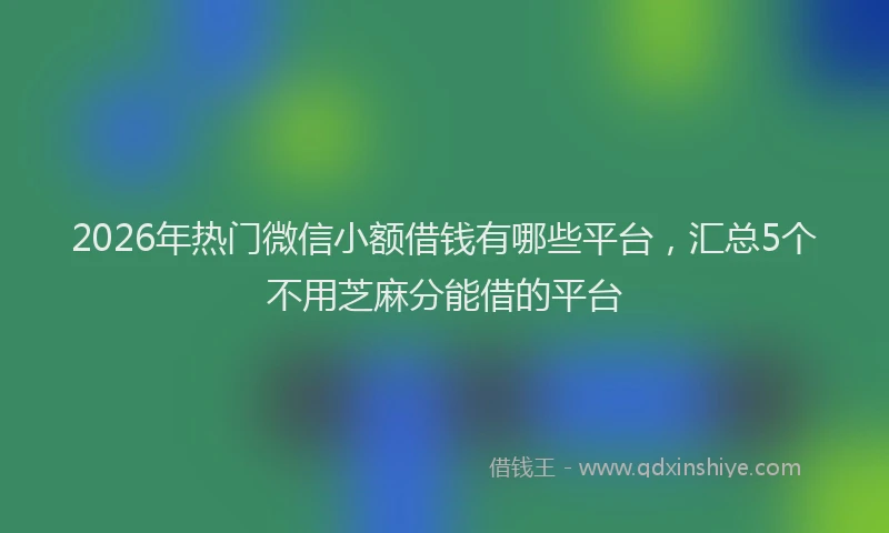 2026年热门微信小额借钱有哪些平台，汇总5个不用芝麻分能借的平台