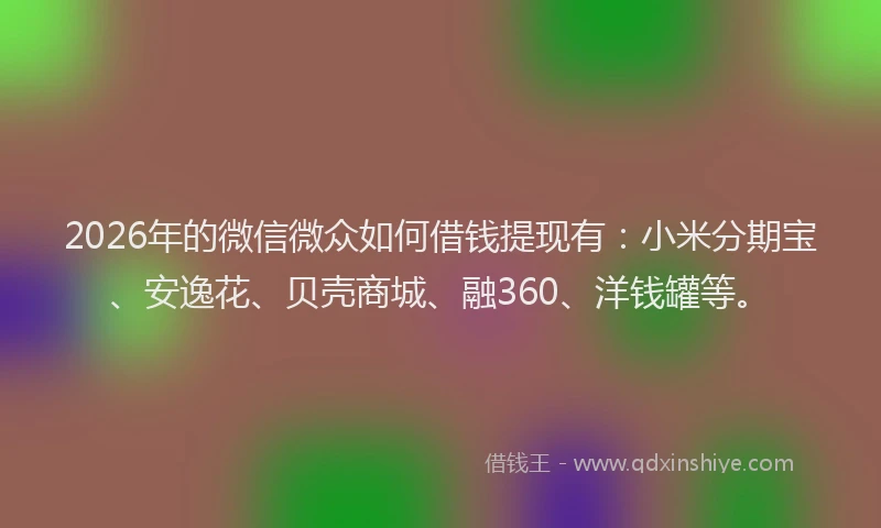 2026年的微信微众如何借钱提现有：小米分期宝、安逸花、贝壳商城、融360、洋钱罐等。