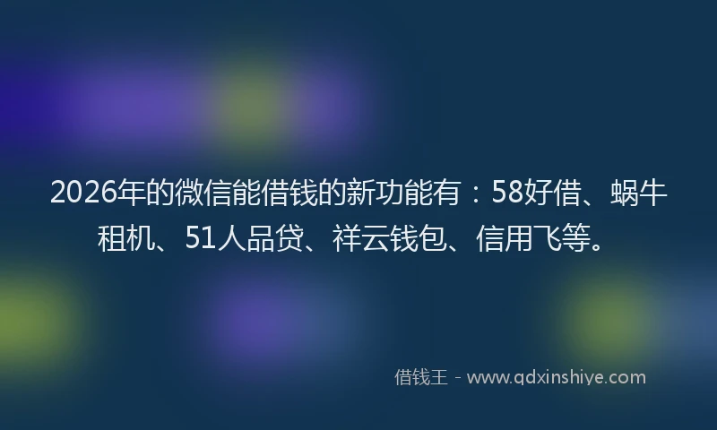 2026年的微信能借钱的新功能有：58好借、蜗牛租机、51人品贷、祥云钱包、信用飞等。