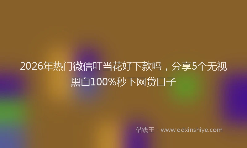 2026年热门微信叮当花好下款吗，分享5个无视黑白100%秒下网贷口子