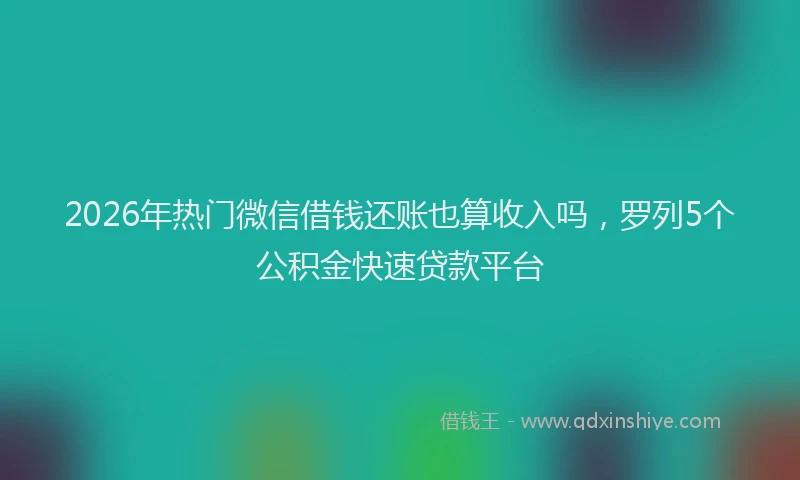 2026年热门微信借钱还账也算收入吗，罗列5个公积金快速贷款平台