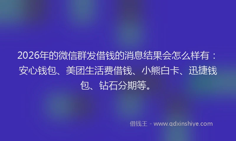 2026年的微信群发借钱的消息结果会怎么样有：安心钱包、美团生活费借钱、小熊白卡、迅捷钱包、钻石分期等。