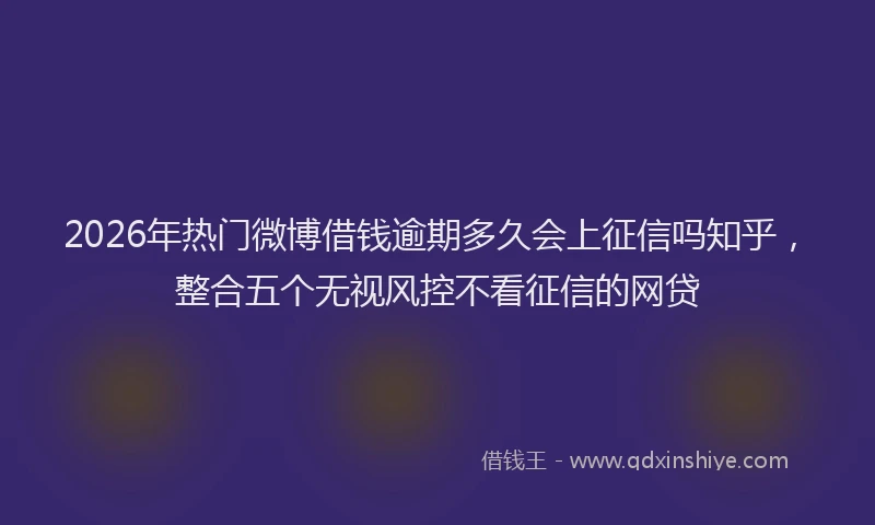 2026年热门微博借钱逾期多久会上征信吗知乎，整合五个无视风控不看征信的网贷