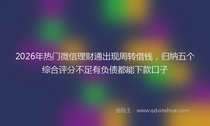 2026年热门微信理财通出现周转借钱，归纳五个综合评分不足有负债都能下款口子